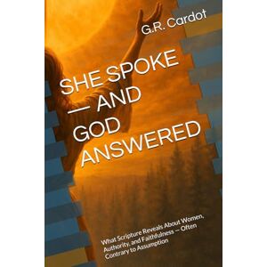 Cardot, G.R. SHE SPOKE — AND GOD ANSWERED: What Scripture Reveals About Women, Authority, and Faithfulness — Often Contrary to Assumption Cardot, G.R. SHE SPOKE — AND GOD ANSWERED: What Scripture Reveals About Women, Authority, and Faithfulness — Often Contrary to Assumption