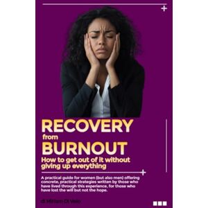 Di Veio, Miriam RECOVERY FROM BURNOUT How to get out of it without giving up everything: a practical guide for women, with practical and concrete strategies written ... who have lost the desire but not the hope. Di Veio, Miriam RECOVERY FROM BURNOUT How to get out of it without giving up everything: a practical guide for women, with practical and concrete strategies written ... who have lost the desire but not the hope.