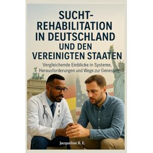 B. E., Jacqueline Sucht-Rehabilitation in Deutschland und den Vereinigten Staaten: Vergleichende Einblicke in Systeme, Herausforderungen und Wege zur Genesung B. E., Jacqueline Sucht-Rehabilitation in Deutschland und den Vereinigten Staaten: Vergleichende Einblicke in Systeme, Herausforderungen und Wege zur Genesung