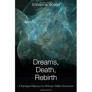 Rosen, Steven M. Dreams, Death, Rebirth: A Topological Odyssey into Alchemy's Hidden Dimensions Rosen, Steven M. Dreams, Death, Rebirth: A Topological Odyssey into Alchemy's Hidden Dimensions