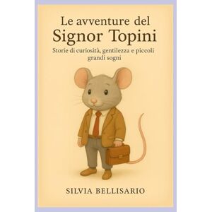 bellisario, silvia LE AVVENTURE DEL SIGNOR TOPINI: Storie di curiosità, gentilezza e piccoli grandi sogni bellisario, silvia LE AVVENTURE DEL SIGNOR TOPINI: Storie di curiosità, gentilezza e piccoli grandi sogni