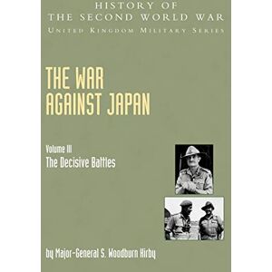 Kirby, Mgen S. Woodburn War Against Japan Volume Iii; The Decisive Battleshistory Of The Second World War: United Kingdom Military Seriesofficial Campaign History: v. III Kirby, Mgen S. Woodburn War Against Japan Volume Iii; The Decisive Battleshistory Of The Second World War: United Kingdom Military Seriesofficial Campaign History: v. III