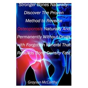 McCarthy, Grayson Stronger Bones Naturally: Discover The Proven Method to Reverse Osteoporosis Without Drugs with Forgotten Mineral That Rebuilds Bone Density Fast: Using a Proven Nutrient-Rich Bone Plan McCarthy, Grayson Stronger Bones Naturally: Discover The Proven Method to Reverse Osteoporosis Without Drugs with Forgotten Mineral That Rebuilds Bone Density Fast: Using a Proven Nutrient-Rich Bone Plan