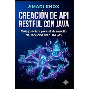 Knox, Amari Creación de API RESTful con Java: Guía práctica para el desarrollo de servicios web JAX-RS Knox, Amari Creación de API RESTful con Java: Guía práctica para el desarrollo de servicios web JAX-RS