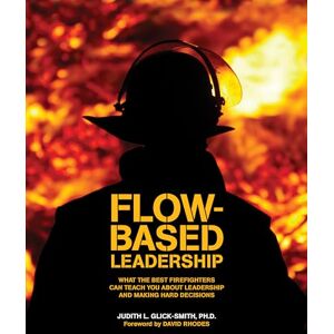 Glick-Smith Ph.D., Judith L. Flow-based Leadership: What the Best Firefighters can Teach You about Leadership and Making Hard Decisions: What the Best Firefighters Can Teach You About Leadership & Making Hard Decisions Glick-Smith Ph.D., Judith L. Flow-based Leadership: What the Best Firefighters can Teach You about Leadership and Making Hard Decisions: What the Best Firefighters Can Teach You About Leadership & Making Hard Decisions
