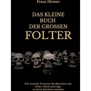 Hirmer, Franz Das kleine Buch der grossen Folter: Ein schauderhaftes Buch über schauderhaften Menschen, die schauderhafte Dinge taten Hirmer, Franz Das kleine Buch der grossen Folter: Ein schauderhaftes Buch über schauderhaften Menschen, die schauderhafte Dinge taten