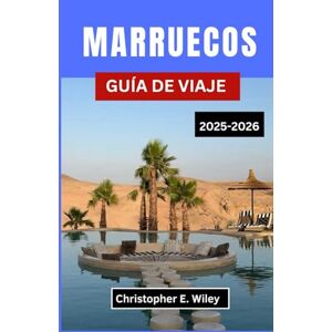 E. Wiley, Christopher MARRUECOS GUÍA DE VIAJE 2025-2026: Su compañero esencial para las ciudades, paisajes y tradiciones del norte de África E. Wiley, Christopher MARRUECOS GUÍA DE VIAJE 2025-2026: Su compañero esencial para las ciudades, paisajes y tradiciones del norte de África