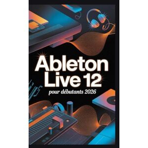 Rob, Jimmy Ableton Live 12 pour débutants 2026: Libérez votre son : un guide pratique pour créer, enregistrer et mixer en toute confiance » Rob, Jimmy Ableton Live 12 pour débutants 2026: Libérez votre son : un guide pratique pour créer, enregistrer et mixer en toute confiance »