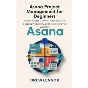 Lennox, Drew Asana Project Management for Beginners: A Step-by-Step Guide to Organizing Tasks, Boosting Productivity, and Streamlining Your Workflow Lennox, Drew Asana Project Management for Beginners: A Step-by-Step Guide to Organizing Tasks, Boosting Productivity, and Streamlining Your Workflow