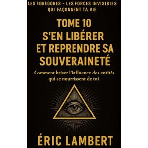 LAMBERT, ERIC Les Égrégores Les Forces Invisibles Qui Façonnent Ta Vie Tome 10 S'en Libérer et Reprendre Sa Souveraineté: Comment briser l'influence des entités qui se nourrissent de toi LAMBERT, ERIC Les Égrégores Les Forces Invisibles Qui Façonnent Ta Vie Tome 10 S'en Libérer et Reprendre Sa Souveraineté: Comment briser l'influence des entités qui se nourrissent de toi