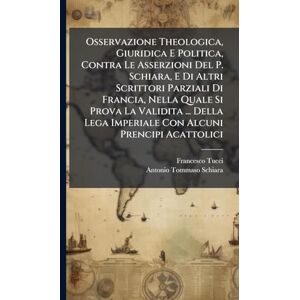 Tucci, Francesco Osservazione Theologica, Giuridica E Politica, Contra Le Asserzioni Del P. Schiara, E Di Altri Scrittori Parziali Di Francia, Nella Quale Si Prova La ... Lega Imperiale Con Alcuni Prencipi Acattolici Tucci, Francesco Osservazione Theologica, Giuridica E Politica, Contra Le Asserzioni Del P. Schiara, E Di Altri Scrittori Parziali Di Francia, Nella Quale Si Prova La ... Lega Imperiale Con Alcuni Prencipi Acattolici