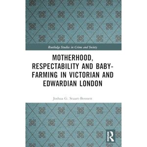 Stuart-Bennett, Joshua Motherhood, Respectability and Baby-Farming in Victorian and Edwardian London (Routledge Studies in Crime and Society) Stuart-Bennett, Joshua Motherhood, Respectability and Baby-Farming in Victorian and Edwardian London (Routledge Studies in Crime and Society)