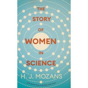Mozans, H J The Story of Women in Science From Ancient Greece to the Early 20th Century: A History of Brilliant Women in the Sciences Mozans, H J The Story of Women in Science From Ancient Greece to the Early 20th Century: A History of Brilliant Women in the Sciences