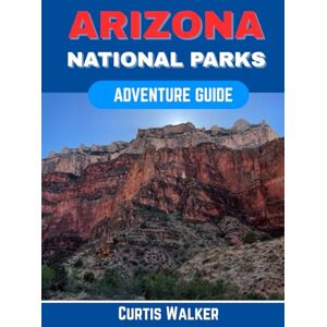 Walker, Curtis Arizona National Parks Adventure Guide: Exploring the Wonders of Grand Canyon, Saguaro, and Monument Valley Like a Local Walker, Curtis Arizona National Parks Adventure Guide: Exploring the Wonders of Grand Canyon, Saguaro, and Monument Valley Like a Local