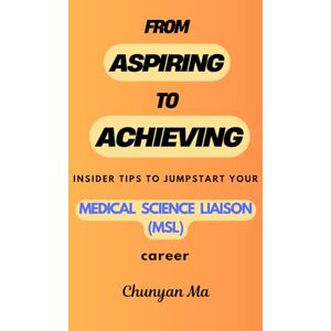 Ma, Dr Chunyan From Aspiring to Achieving: Insider tips to jumpstart your Medical Science Liaison (MSL) career Ma, Dr Chunyan From Aspiring to Achieving: Insider tips to jumpstart your Medical Science Liaison (MSL) career