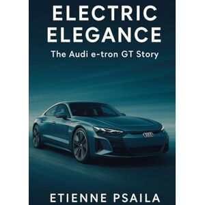 Psaila, Etienne Electric Elegance: The Audi e-tron GT Story Psaila, Etienne Electric Elegance: The Audi e-tron GT Story