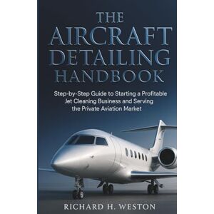 Weston, Richard H. The Aircraft Detailing Handbook: Step-by-Step Guide to Starting a Profitable Jet Cleaning Side Hustle in the Private Aviation Market Weston, Richard H. The Aircraft Detailing Handbook: Step-by-Step Guide to Starting a Profitable Jet Cleaning Side Hustle in the Private Aviation Market
