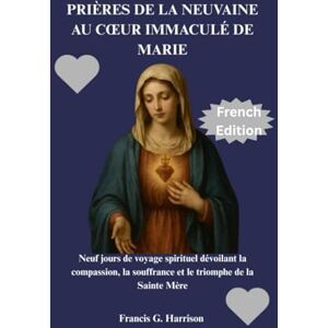 G. Harrison, Francis PRIÈRES DE LA NEUVAINE AU CŒUR IMMACULÉ DE MARIE: Neuf jours de voyage spirituel dévoilant la compassion, la souffrance et le triomphe de la Sainte Mère G. Harrison, Francis PRIÈRES DE LA NEUVAINE AU CŒUR IMMACULÉ DE MARIE: Neuf jours de voyage spirituel dévoilant la compassion, la souffrance et le triomphe de la Sainte Mère