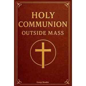 Benedict, George Holy Communion Outside Mass: A Practical Catholic Guide to the Services, Eucharistic Worship, and Rituals for the Sick, Homebound, Hospitalised, and Several Other Situations Benedict, George Holy Communion Outside Mass: A Practical Catholic Guide to the Services, Eucharistic Worship, and Rituals for the Sick, Homebound, Hospitalised, and Several Other Situations