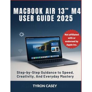 CASEY, TYRON MACBOOK AIR 13” M4 USER GUIDE: Step-by-Step Guidance to Speed, Creativity, And Everyday Mastery CASEY, TYRON MACBOOK AIR 13” M4 USER GUIDE: Step-by-Step Guidance to Speed, Creativity, And Everyday Mastery