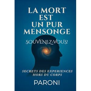 Paroni, Christophe La mort est un pur mensonge. Votre Âme le sait.: Découvrez la réalité de cette construction à travers les expériences hors du corps. Paroni, Christophe La mort est un pur mensonge. Votre Âme le sait.: Découvrez la réalité de cette construction à travers les expériences hors du corps.