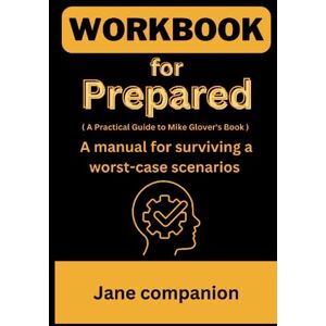 companion, Jane Workbook for Prepared: ( A Practical Guide to Mike Glover's Book ) A manual for surviving a worst-case scenarios companion, Jane Workbook for Prepared: ( A Practical Guide to Mike Glover's Book ) A manual for surviving a worst-case scenarios