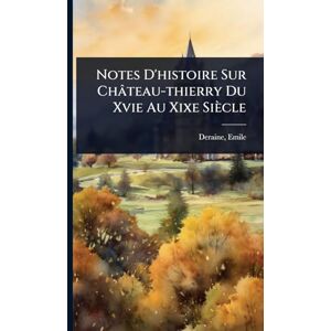 Emile, Deraine Notes D'histoire Sur Château-thierry Du Xvie Au Xixe Siècle Emile, Deraine Notes D'histoire Sur Château-thierry Du Xvie Au Xixe Siècle
