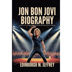 Jeffrey, Edinburg M. JON BON JOVI BIOGRAPHY: History of one Man who redefined stadium Rock Forever Jeffrey, Edinburg M. JON BON JOVI BIOGRAPHY: History of one Man who redefined stadium Rock Forever