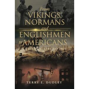 Dudley, Terry E. From Vikings, Normans and Englishmen to Americans: BOOk 2 OF A TRILOGY: 1784 TO 1911 Dudley, Terry E. From Vikings, Normans and Englishmen to Americans: BOOk 2 OF A TRILOGY: 1784 TO 1911