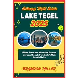 MILLER, BRANDON GERMANY TRAVEL GUIDE LAKE TEGEL 2025: Hidden Treasures, Waterside Escapes, and Local Secrets from Berlin’s Most Beautiful Lake MILLER, BRANDON GERMANY TRAVEL GUIDE LAKE TEGEL 2025: Hidden Treasures, Waterside Escapes, and Local Secrets from Berlin’s Most Beautiful Lake