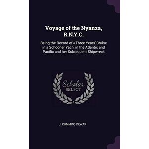 Dewar, J Cumming Voyage of the Nyanza, R.N.Y.C.: Being the Record of a Three Years' Cruise in a Schooner Yacht in the Atlantic and Pacific and her Subsequent Shipwreck Dewar, J Cumming Voyage of the Nyanza, R.N.Y.C.: Being the Record of a Three Years' Cruise in a Schooner Yacht in the Atlantic and Pacific and her Subsequent Shipwreck