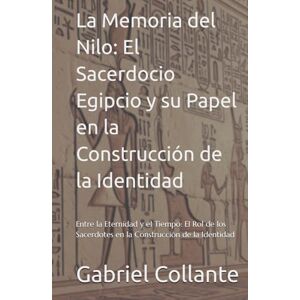 Collante, Gabriel La Memoria del Nilo: El Sacerdocio Egipcio y su Papel en la Construcción de la Identidad: Entre la Eternidad y el Tiempo: El Rol de los Sacerdotes en la Construcción de la Identidad Collante, Gabriel La Memoria del Nilo: El Sacerdocio Egipcio y su Papel en la Construcción de la Identidad: Entre la Eternidad y el Tiempo: El Rol de los Sacerdotes en la Construcción de la Identidad