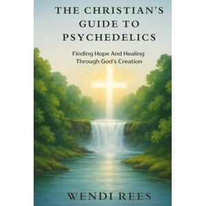 Rees, Wendi The Christian’s Guide to Psychedelics: Finding Hope and Healing Through God’s Creation Rees, Wendi The Christian’s Guide to Psychedelics: Finding Hope and Healing Through God’s Creation