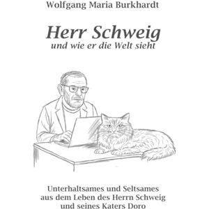 Burkhardt, Wolfgang Maria Herr Schweig und wie er die Welt sieht: Unterhaltsames und Seltsames aus dem Leben des Herrn Schweig und seines Katers Doro Burkhardt, Wolfgang Maria Herr Schweig und wie er die Welt sieht: Unterhaltsames und Seltsames aus dem Leben des Herrn Schweig und seines Katers Doro