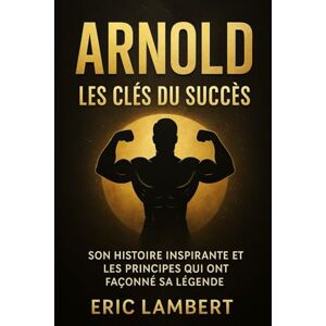 LAMBERT, ERIC Arnold Les Clés du Succès: Son histoire inspirante et les principes qui ont façonné sa légende LAMBERT, ERIC Arnold Les Clés du Succès: Son histoire inspirante et les principes qui ont façonné sa légende