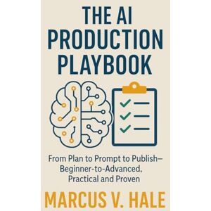 Hale, Marcus The AI Production Playbook: From Plan to Prompt to Publish—Beginner-to-Advanced, Practical and Proven Hale, Marcus The AI Production Playbook: From Plan to Prompt to Publish—Beginner-to-Advanced, Practical and Proven