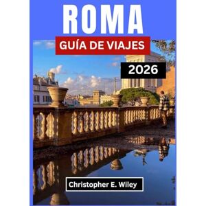 E. Wiley, Christopher ROMA GUÍA DE VIAJES 2026: Donde Las Maravillas Antiguas Se Encuentran Con El Arte De Vivir Bien E. Wiley, Christopher ROMA GUÍA DE VIAJES 2026: Donde Las Maravillas Antiguas Se Encuentran Con El Arte De Vivir Bien