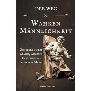 Fontaine, Heath Der Weg der wahren Männlichkeit: Entdecke innere Stärke, Ziel und Erfüllung als moderner Mann Fontaine, Heath Der Weg der wahren Männlichkeit: Entdecke innere Stärke, Ziel und Erfüllung als moderner Mann