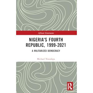 Nwankpa, Michael Nigeria's Fourth Republic, 1999-2021: A Militarised Democracy (African Governance) Nwankpa, Michael Nigeria's Fourth Republic, 1999-2021: A Militarised Democracy (African Governance)