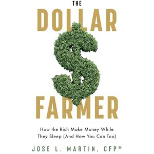 Martin, Jose L The Dollar Farmer: How the Rich Make Money While They Sleep (And How You Can Too) Martin, Jose L The Dollar Farmer: How the Rich Make Money While They Sleep (And How You Can Too)