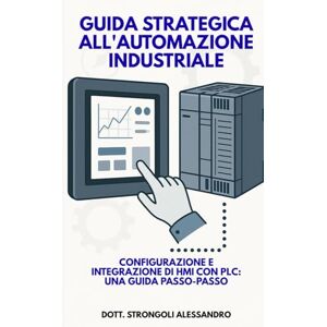 Dott. Strongoli, Alessandro Guida strategica all'automazione industriale: Strategie avanzate per ottimizzare l'uso di HMI e PLC nei sistemi di automazione industriale. Dott. Strongoli, Alessandro Guida strategica all'automazione industriale: Strategie avanzate per ottimizzare l'uso di HMI e PLC nei sistemi di automazione industriale.