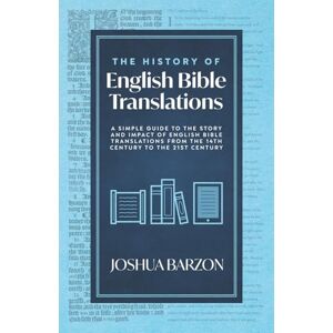Barzon, Joshua The History of English Bible Translations: A Simple Guide to the Story and Impact of English Bible Translations from the 14th Century to the 21st Century Barzon, Joshua The History of English Bible Translations: A Simple Guide to the Story and Impact of English Bible Translations from the 14th Century to the 21st Century