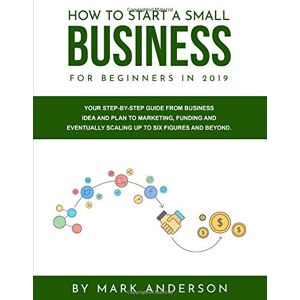 Anderson, Mark How to Start A Small Business For Beginners In 2019: Your Step-by-Step Guide From Business Idea and Plan to Marketing, Funding And Eventually Scaling Up To Six Figures and Beyond. Anderson, Mark How to Start A Small Business For Beginners In 2019: Your Step-by-Step Guide From Business Idea and Plan to Marketing, Funding And Eventually Scaling Up To Six Figures and Beyond.