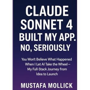 MOLLICK, MUSTAFA CLAUDE SONNET 4 BUILT MY APP. NO, SERIOUSLY: You Won't Believe What Happened When I Let AI Take the Wheel — My Full-Stack Journey from Idea to Launch MOLLICK, MUSTAFA CLAUDE SONNET 4 BUILT MY APP. NO, SERIOUSLY: You Won't Believe What Happened When I Let AI Take the Wheel — My Full-Stack Journey from Idea to Launch