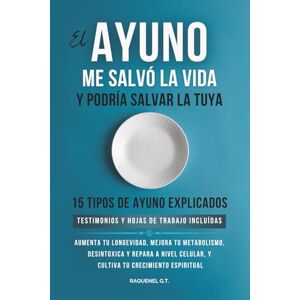 G. T., Raquenel EL AYUNO ME SALVO LA VIDA Y PODRIA SALVAR LA TUYA: AUMENTA TU LONGEVIDAD, MEJORA TU METABOLISMO , DESINTOXICA Y REPARA A NIVEL CELULAR, Y CULTIVA TU CRECIMIENTO ESPIRITUAL G. T., Raquenel EL AYUNO ME SALVO LA VIDA Y PODRIA SALVAR LA TUYA: AUMENTA TU LONGEVIDAD, MEJORA TU METABOLISMO , DESINTOXICA Y REPARA A NIVEL CELULAR, Y CULTIVA TU CRECIMIENTO ESPIRITUAL