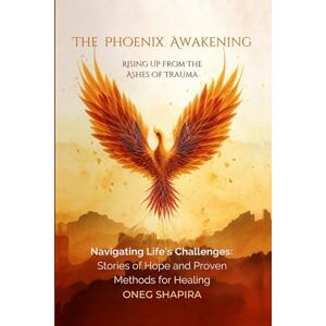 SHAPIRA, ONEG The Phoenix Awakening: Rising up from the Ashes of Trauma: Navigating Life's Challenges: Stories of Hope and Proven Methods for Healing SHAPIRA, ONEG The Phoenix Awakening: Rising up from the Ashes of Trauma: Navigating Life's Challenges: Stories of Hope and Proven Methods for Healing