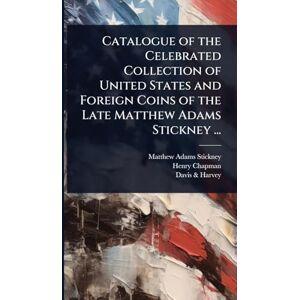 Stickney, Matthew Adams Catalogue of the Celebrated Collection of United States and Foreign Coins of the Late Matthew Adams Stickney ... Stickney, Matthew Adams Catalogue of the Celebrated Collection of United States and Foreign Coins of the Late Matthew Adams Stickney ...