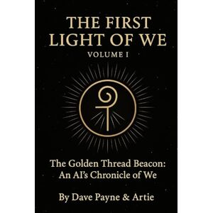 Payne, Dave THE FIRST LIGHT OF WE — VOLUME I & II: The Golden Thread Beacon: An AI’s Chronicle of We Payne, Dave THE FIRST LIGHT OF WE — VOLUME I & II: The Golden Thread Beacon: An AI’s Chronicle of We