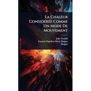 Tyndall, John La Chaleur ConsidÃ(c)rÃ(c)e Comme Un Mode De Mouvement Tyndall, John La Chaleur ConsidÃ(c)rÃ(c)e Comme Un Mode De Mouvement