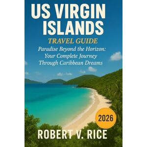 Rice, Robert V. US Virgin Islands Travel Guide 2026: Paradise Beyond the Horizon: Your Complete Journey Through Caribbean Dreams Rice, Robert V. US Virgin Islands Travel Guide 2026: Paradise Beyond the Horizon: Your Complete Journey Through Caribbean Dreams